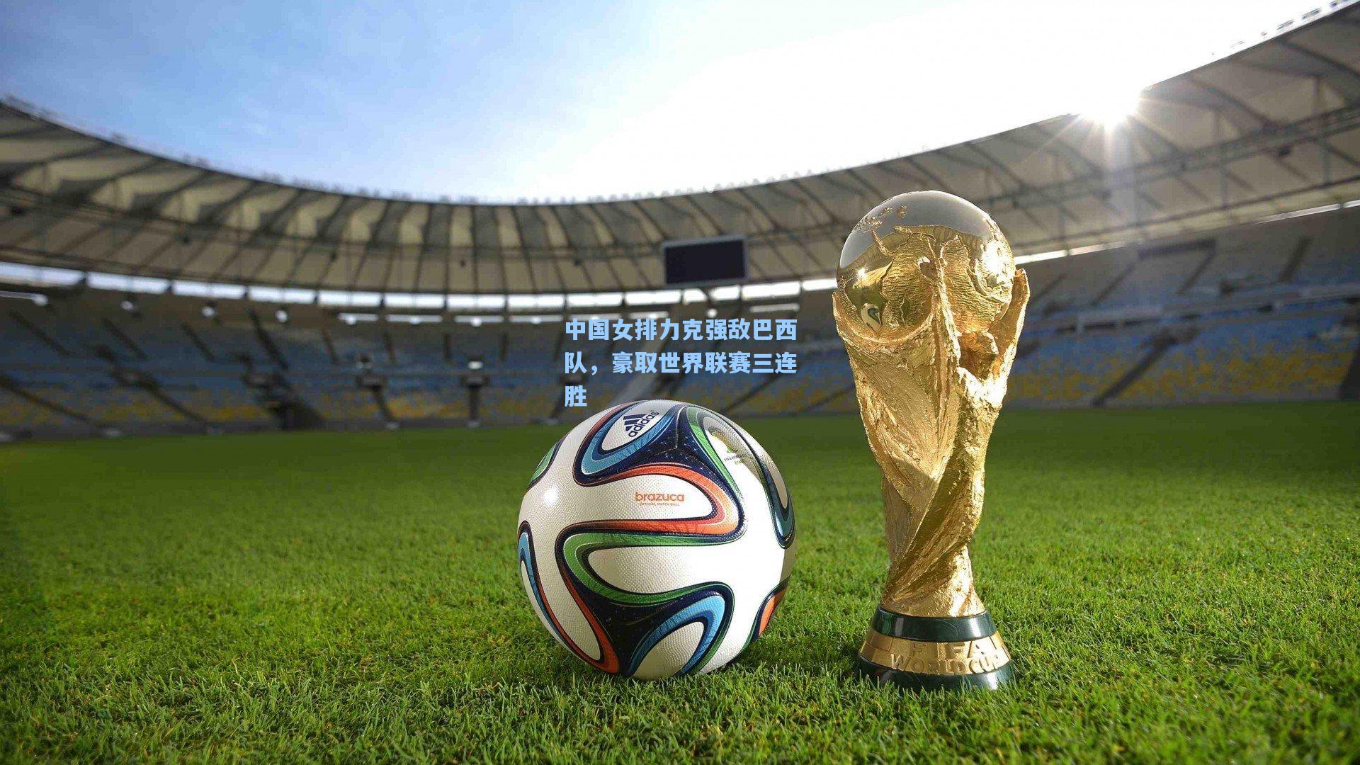 中国女排力克强敌巴西队，豪取世界联赛三连胜