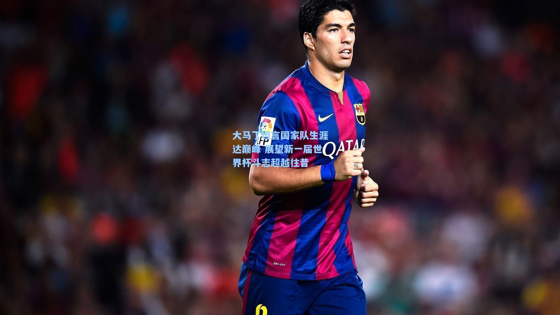 大马丁坦言国家队生涯达巅峰 展望新一届世界杯斗志超越往昔