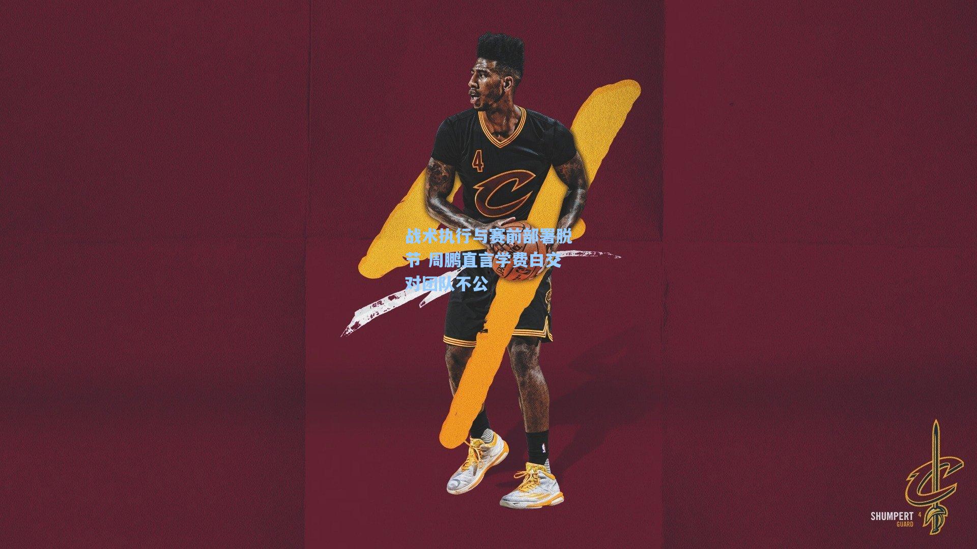 战术执行与赛前部署脱节 周鹏直言学费白交对团队不公