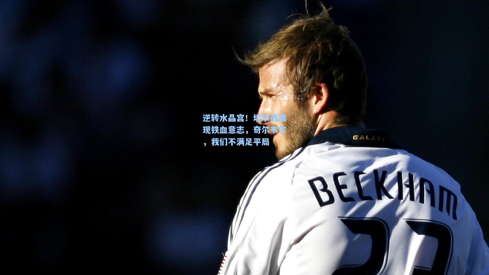 逆转水晶宫！切尔西展现铁血意志，奇尔韦尔，我们不满足平局