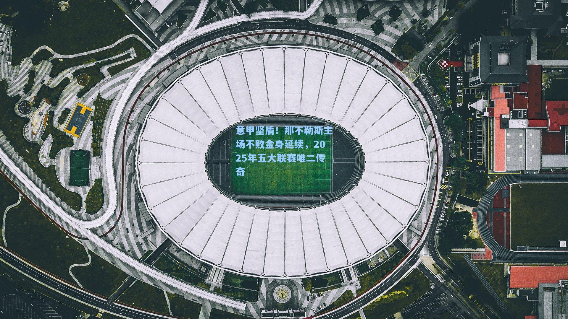 意甲坚盾！那不勒斯主场不败金身延续，2025年五大联赛唯二传奇