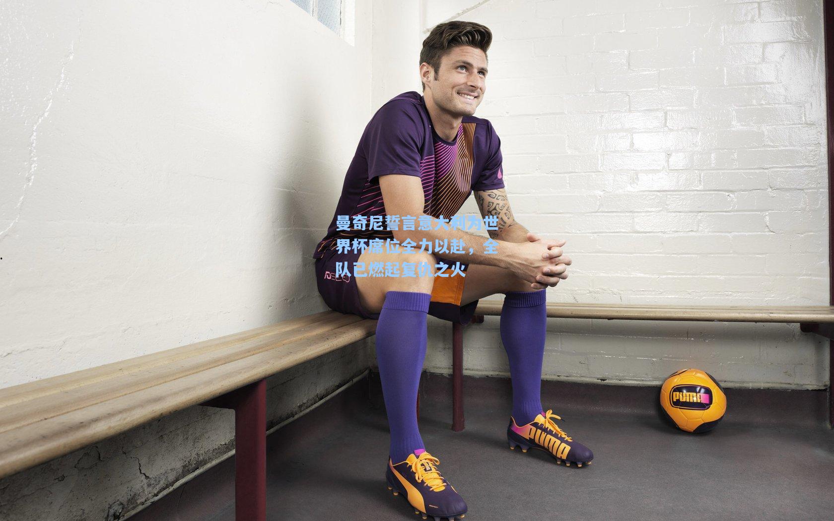 曼奇尼誓言意大利为世界杯席位全力以赴，全队已燃起复仇之火