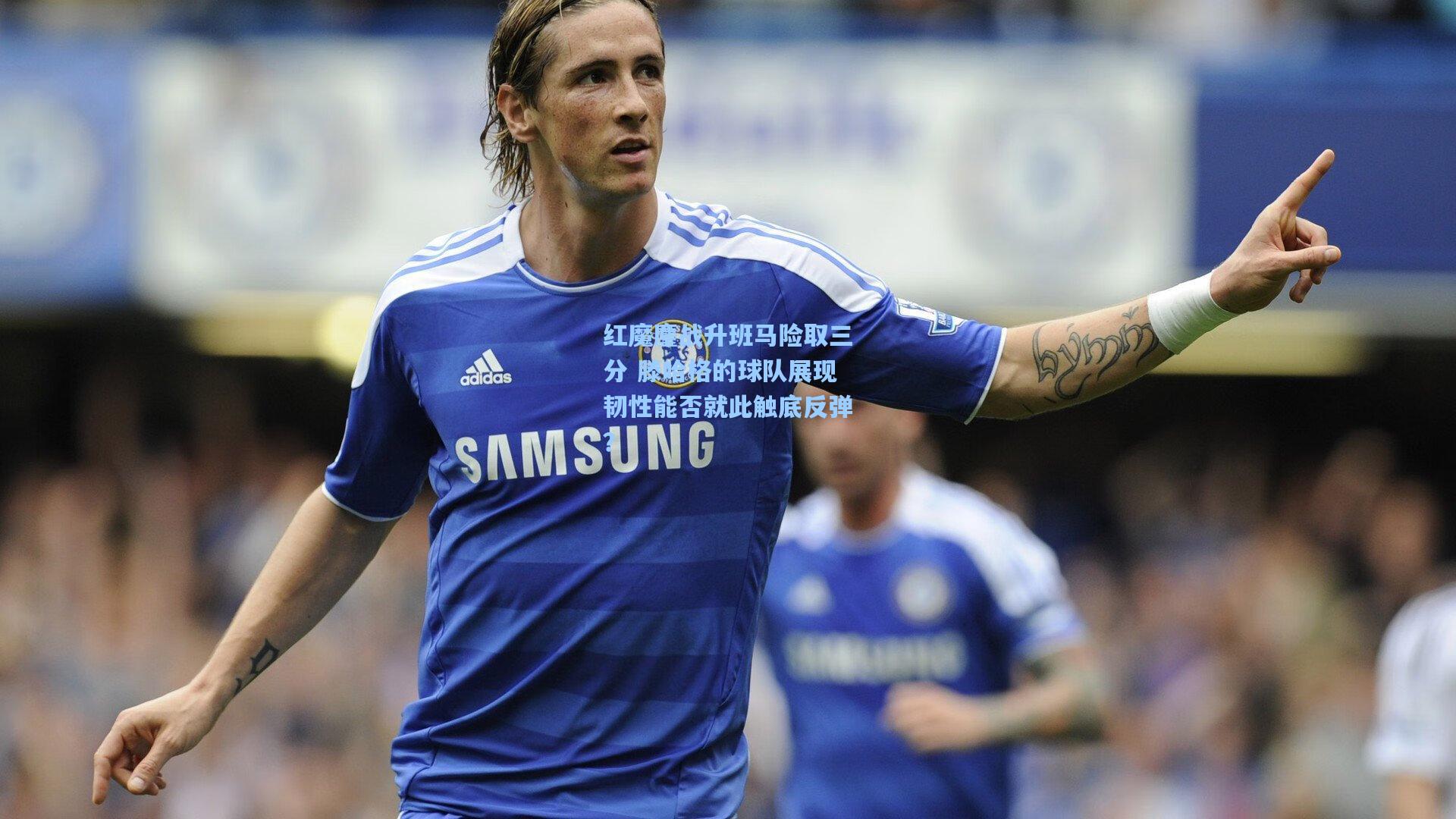 红魔鏖战升班马险取三分 滕哈格的球队展现韧性能否就此触底反弹？