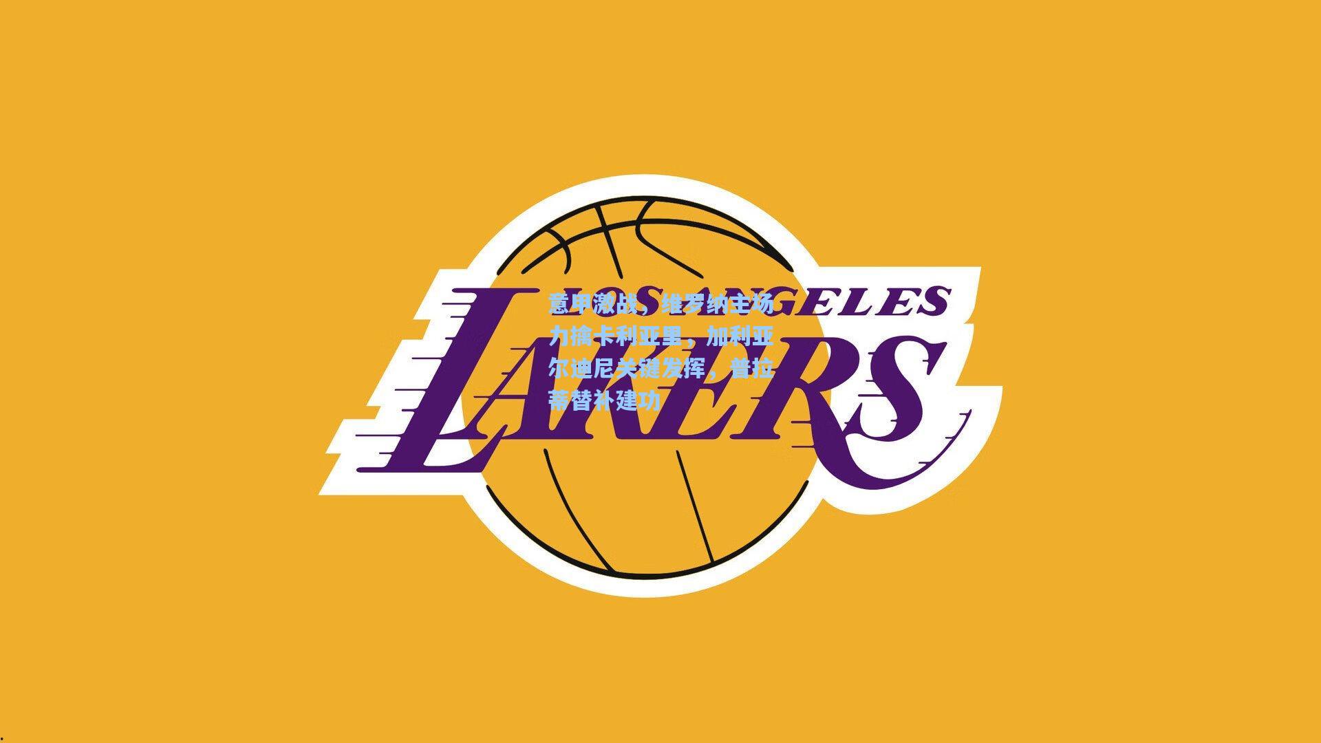 意甲激战，维罗纳主场力擒卡利亚里，加利亚尔迪尼关键发挥，普拉蒂替补建功