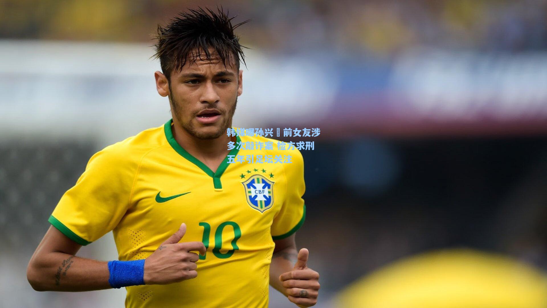 韩媒曝孙兴慜前女友涉多次敲诈案 检方求刑五年引足坛关注